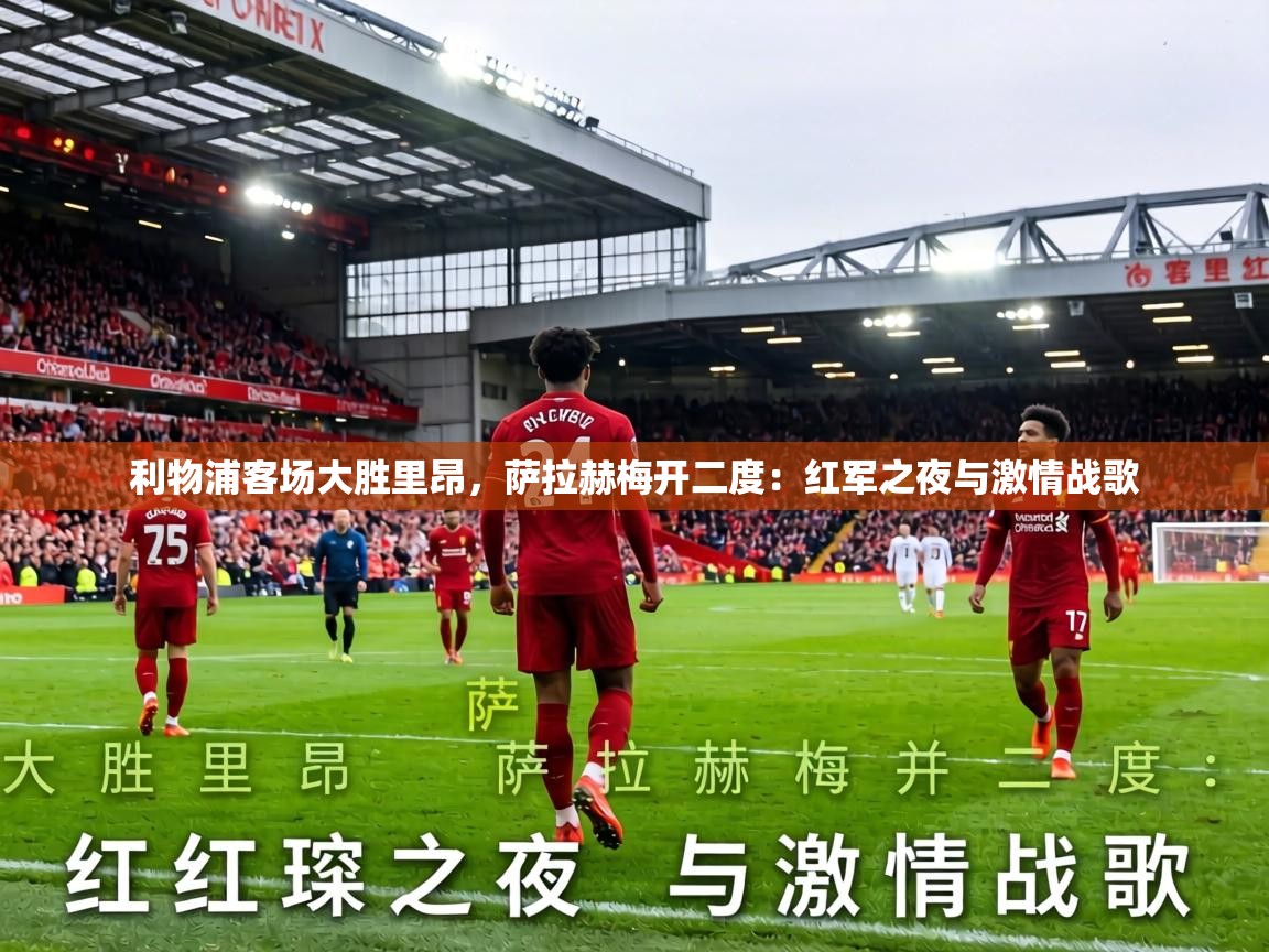 利物浦客场大胜里昂，萨拉赫梅开二度：红军之夜与激情战歌  第1张
